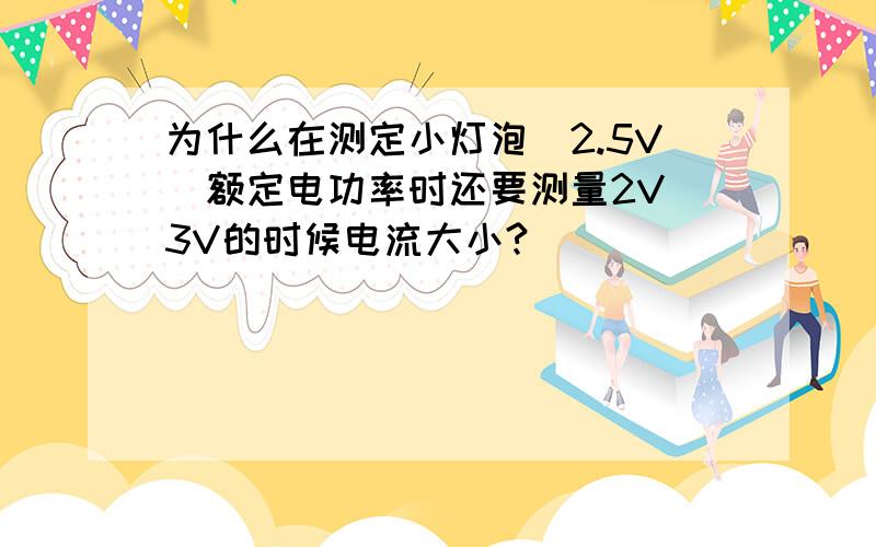 为什么在测定小灯泡（2.5V）额定电功率时还要测量2V 3V的时候电流大小?