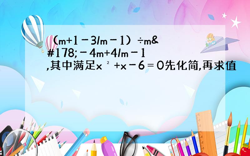 （m+1－3/m－1）÷m²－4m+4/m－1,其中满足x²+x－6＝0先化简,再求值