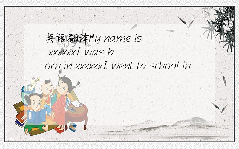 英语翻译My name is xxxxxxI was born in xxxxxxI went to school in