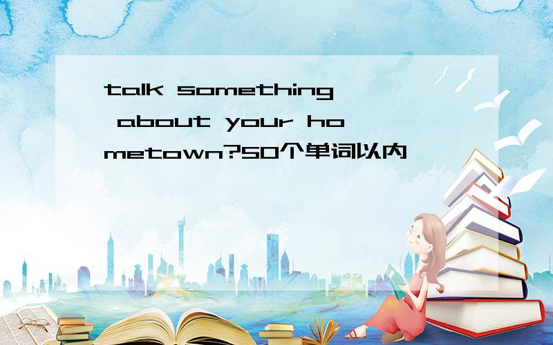 talk something about your hometown?50个单词以内