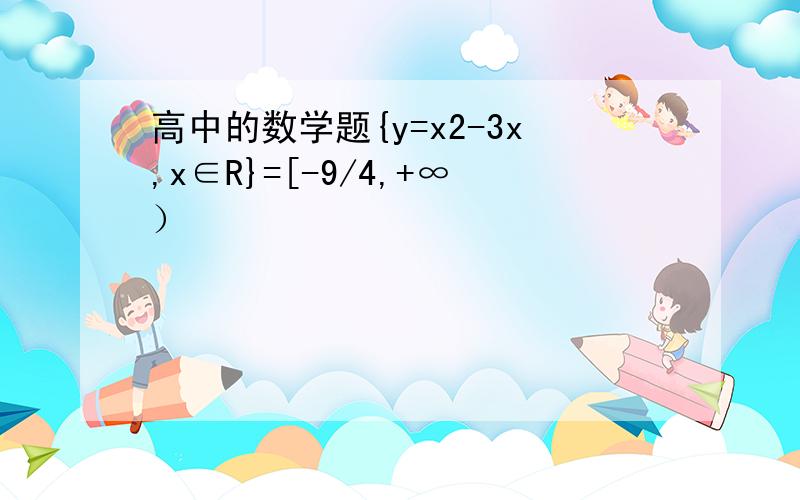 高中的数学题{y=x2-3x,x∈R}=[-9/4,+∞）
