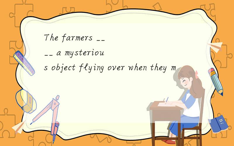 The farmers ____ a mysterious object flying over when they m