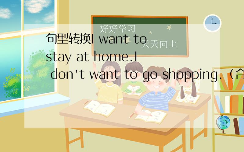 句型转换I want to stay at home.I don't want to go shopping.（合并成一
