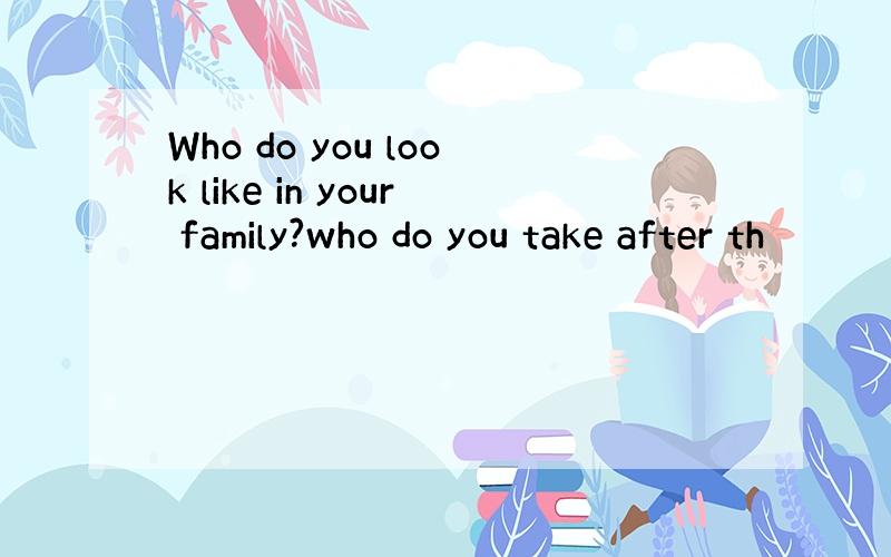 Who do you look like in your family?who do you take after th