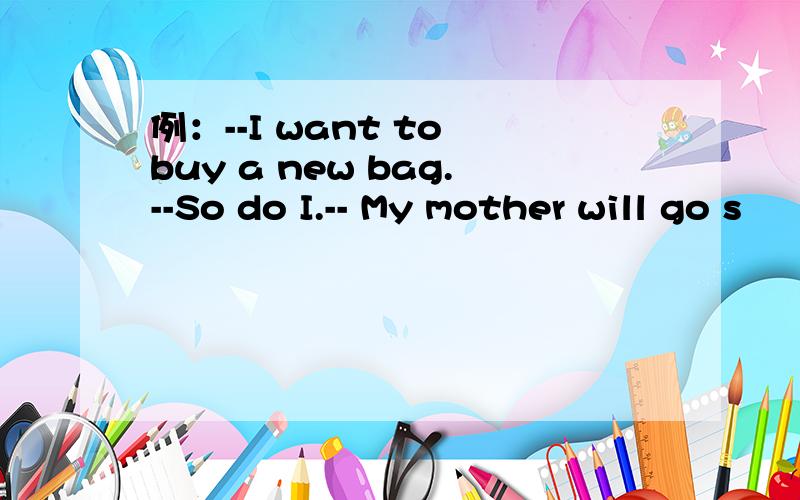 例：--I want to buy a new bag.--So do I.-- My mother will go s