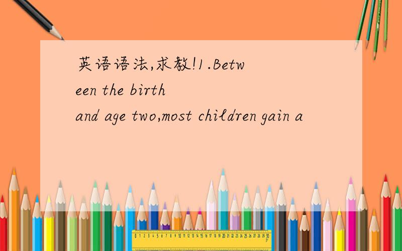 英语语法,求教!1.Between the birth and age two,most children gain a
