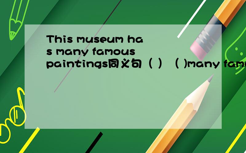 This museum has many famous paintings同义句（ ）（ )many famous pa