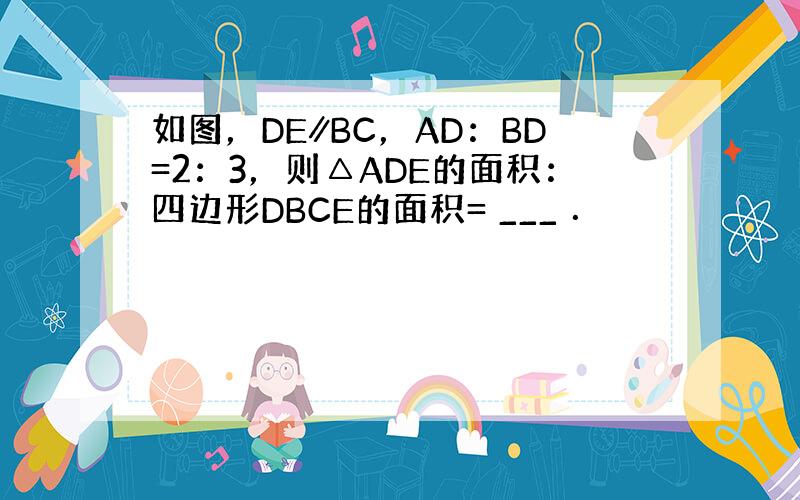 如图，DE∥BC，AD：BD=2：3，则△ADE的面积：四边形DBCE的面积= ___ ．