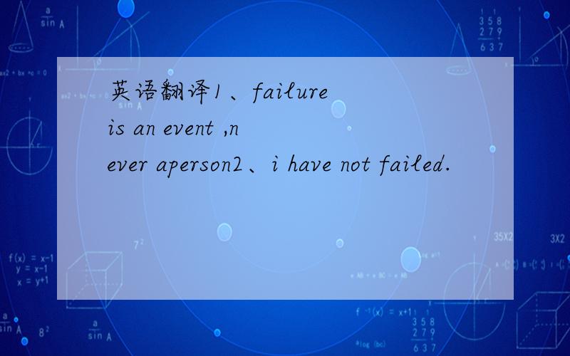 英语翻译1、failure is an event ,never aperson2、i have not failed.
