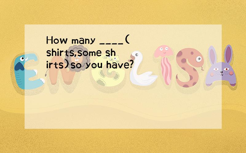How many ____(shirts,some shirts)so you have?
