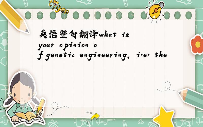 英语整句翻译what is your opinion of genetic engineering, i.e. the