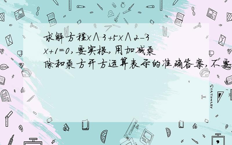 求解方程x∧3+5x∧2-3x+1=0,要实根,用加减乘除和乘方开方运算表示的准确答案,不要近似解.