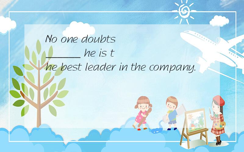 No one doubts ______ he is the best leader in the company.