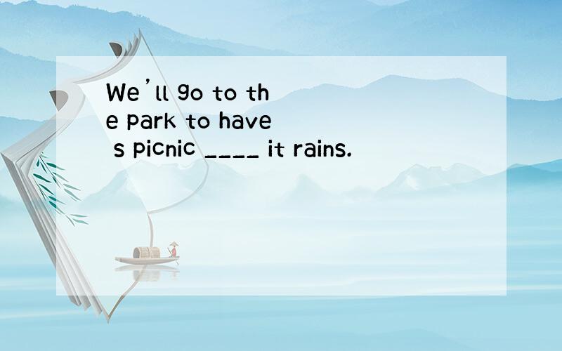 We’ll go to the park to have s picnic ____ it rains.
