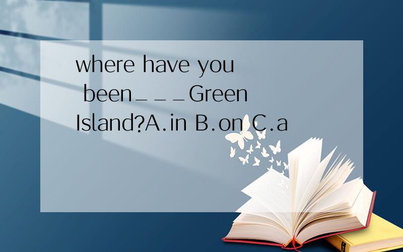 where have you been___Green Island?A.in B.on C.a