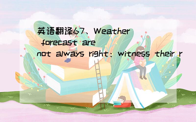英语翻译67、Weather forecast are not always right：witness their r