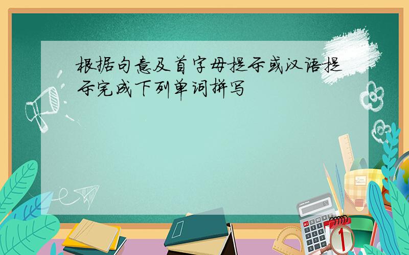 根据句意及首字母提示或汉语提示完成下列单词拼写