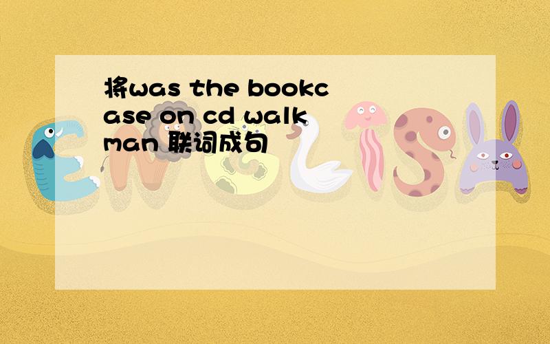 将was the bookcase on cd walkman 联词成句