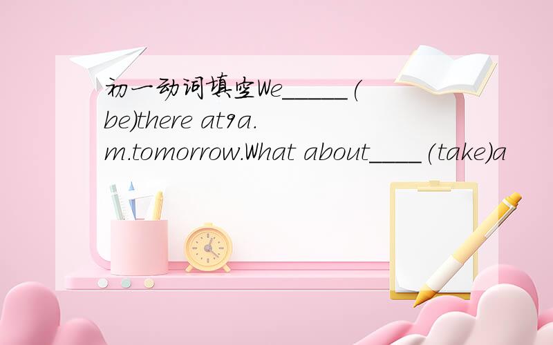 初一动词填空We_____(be)there at9a.m.tomorrow.What about____(take)a