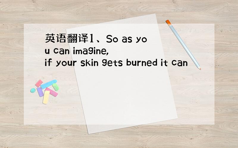 英语翻译1、So as you can imagine,if your skin gets burned it can