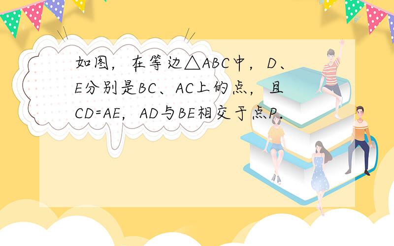 如图，在等边△ABC中，D、E分别是BC、AC上的点，且CD=AE，AD与BE相交于点P．
