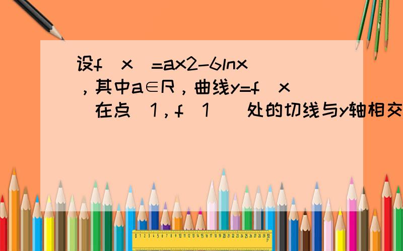 设f（x）=ax2-6lnx，其中a∈R，曲线y=f（x）在点（1，f（1））处的切线与y轴相交于点（0，3）．