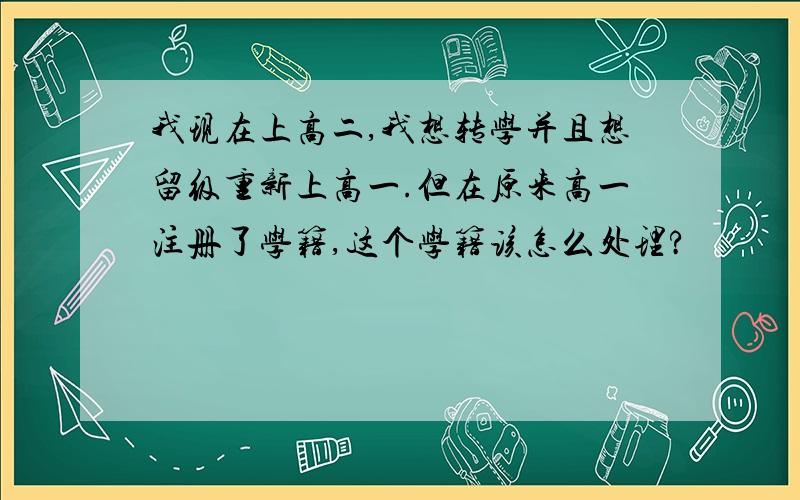 我现在上高二,我想转学并且想留级重新上高一.但在原来高一注册了学籍,这个学籍该怎么处理?