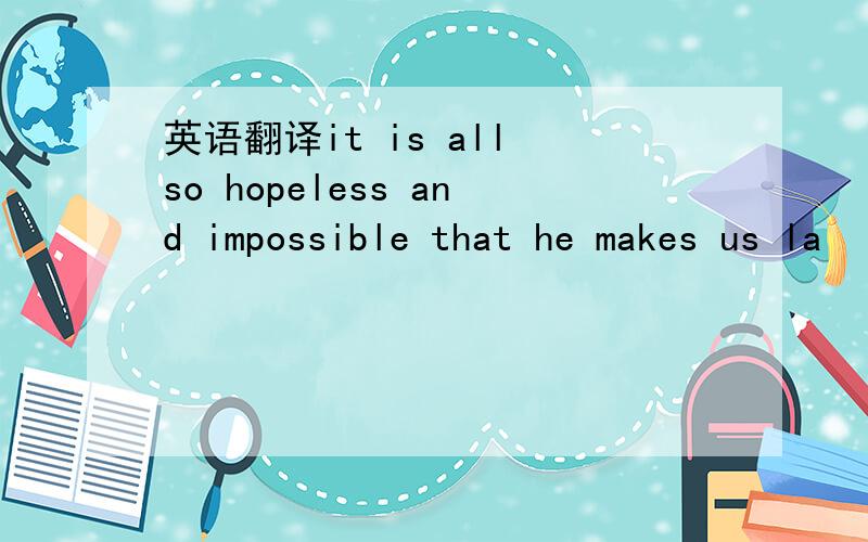 英语翻译it is all so hopeless and impossible that he makes us la