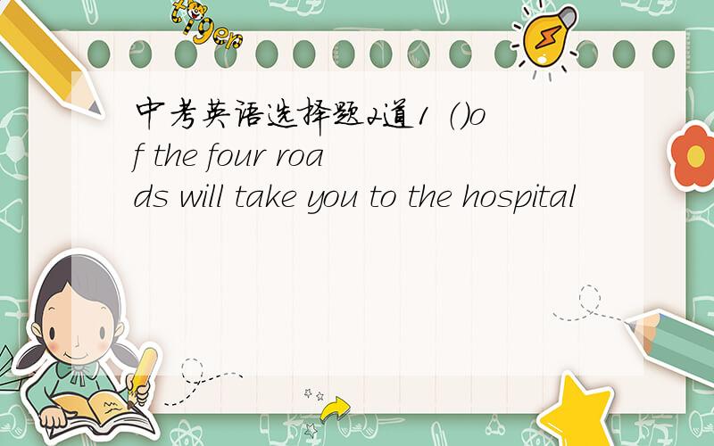 中考英语选择题2道1 （）of the four roads will take you to the hospital