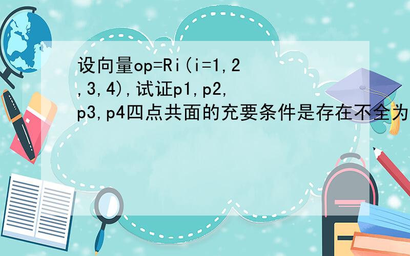 设向量op=Ri(i=1,2,3,4),试证p1,p2,p3,p4四点共面的充要条件是存在不全为零的实数m(m=1,2,