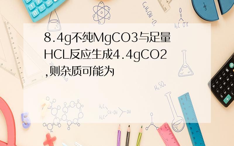 8.4g不纯MgCO3与足量HCL反应生成4.4gCO2,则杂质可能为
