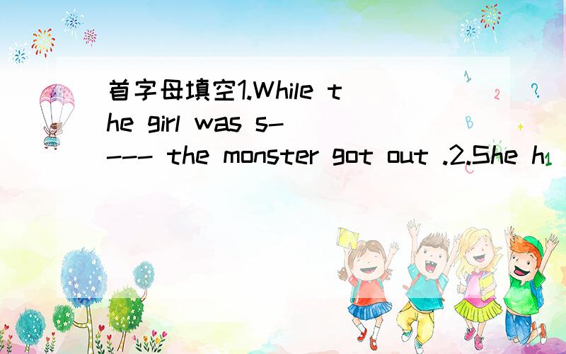 首字母填空1.While the girl was s---- the monster got out .2.She h