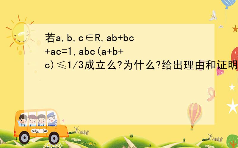 若a,b,c∈R,ab+bc+ac=1,abc(a+b+c)≤1/3成立么?为什么?给出理由和证明过程!