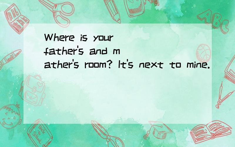 Where is your father's and mather's room? It's next to mine.
