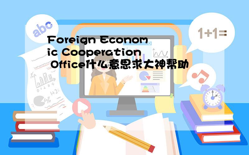 Foreign Economic Cooperation Office什么意思求大神帮助