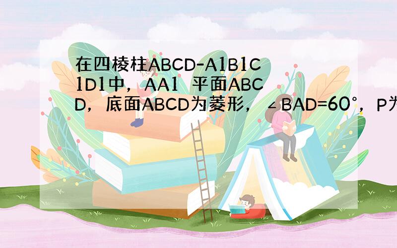 在四棱柱ABCD-A1B1C1D1中，AA1⊥平面ABCD，底面ABCD为菱形，∠BAD=60°，P为AB的中点，Q为C