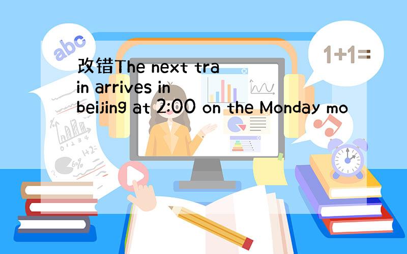 改错The next train arrives in beijing at 2:00 on the Monday mo