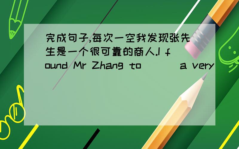 完成句子,每次一空我发现张先生是一个很可靠的商人.I found Mr Zhang to ___a very____ _