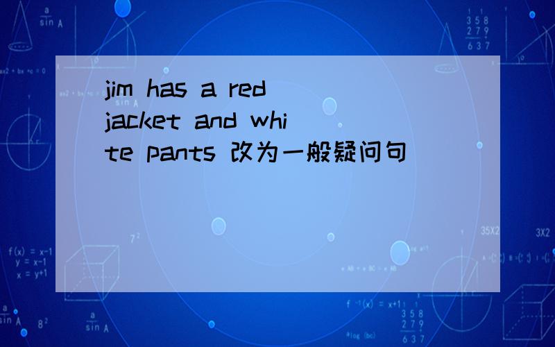 jim has a red jacket and white pants 改为一般疑问句