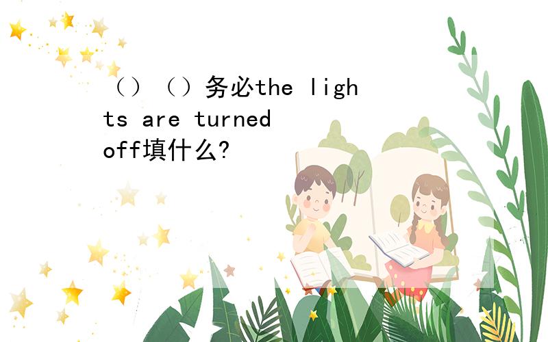 （）（）务必the lights are turned off填什么?