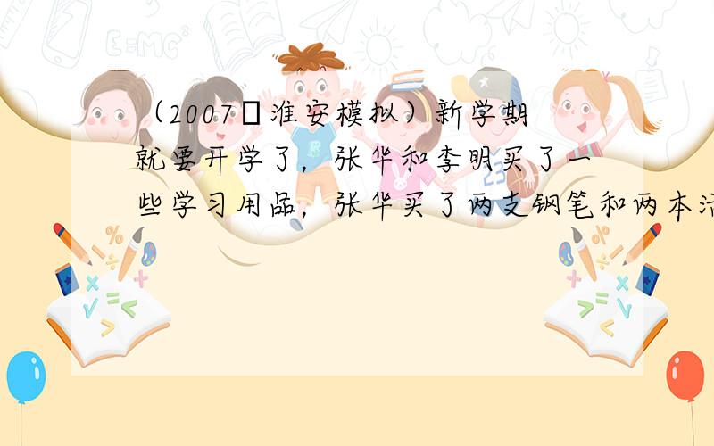（2007•淮安模拟）新学期就要开学了，张华和李明买了一些学习用品，张华买了两支钢笔和两本活页夹，李明买了同样的三支钢笔
