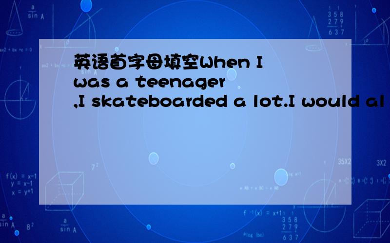英语首字母填空When I was a teenager,I skateboarded a lot.I would al