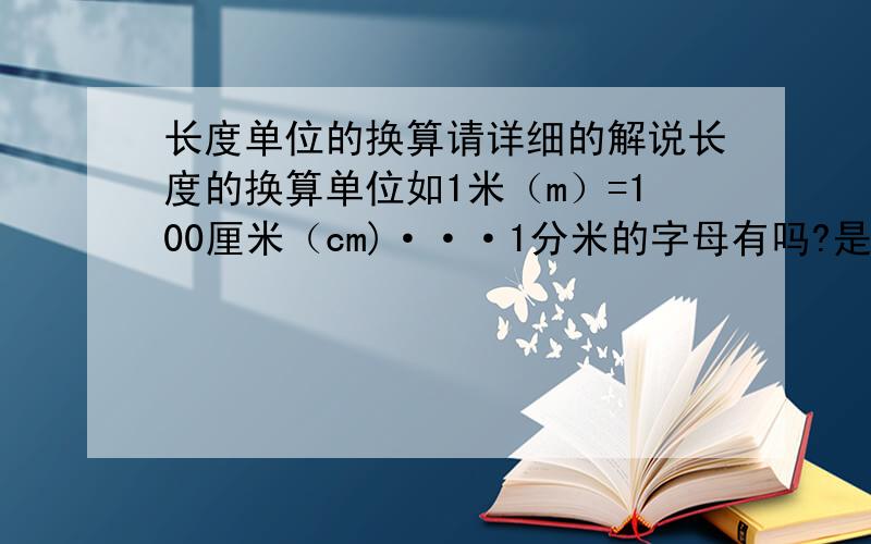 长度单位的换算请详细的解说长度的换算单位如1米（m）=100厘米（cm)···1分米的字母有吗?是什么?还有1米、分米、