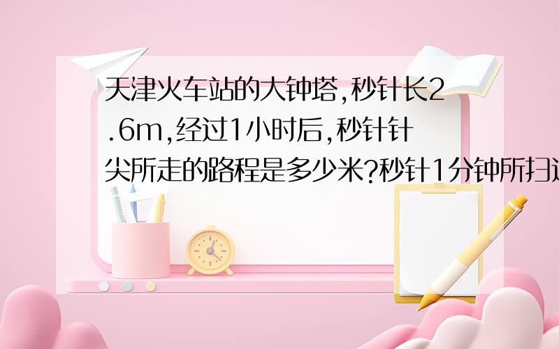 天津火车站的大钟塔,秒针长2.6m,经过1小时后,秒针针尖所走的路程是多少米?秒针1分钟所扫过的面积是多少平