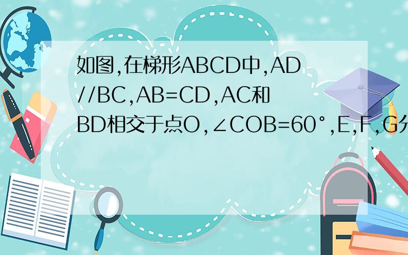 如图,在梯形ABCD中,AD//BC,AB=CD,AC和BD相交于点O,∠COB=60°,E,F,G分别是AO,BO,C