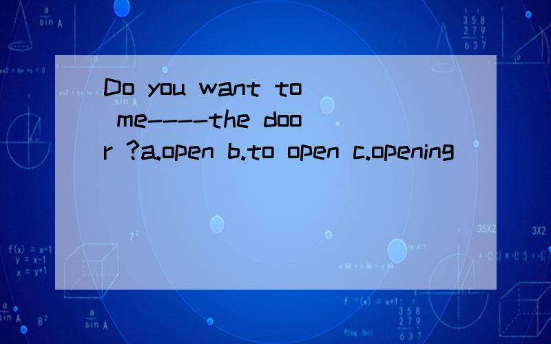 Do you want to me----the door ?a.open b.to open c.opening