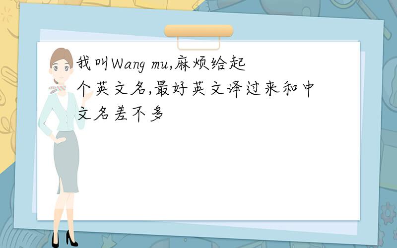 我叫Wang mu,麻烦给起个英文名,最好英文译过来和中文名差不多