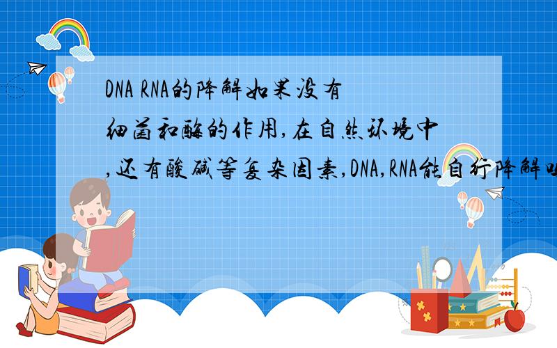 DNA RNA的降解如果没有细菌和酶的作用,在自然环境中,还有酸碱等复杂因素,DNA,RNA能自行降解吗?