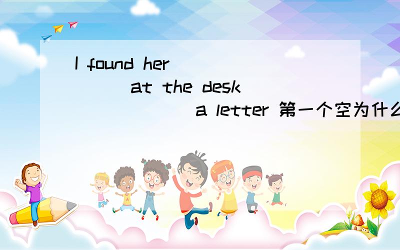 I found her _____at the desk ______a letter 第一个空为什么用sitting