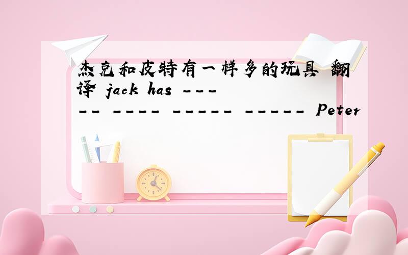 杰克和皮特有一样多的玩具 翻译 jack has ----- ---- ----- ----- Peter